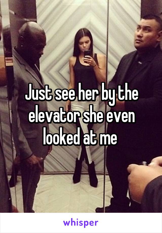 Just see her by the elevator she even looked at me 