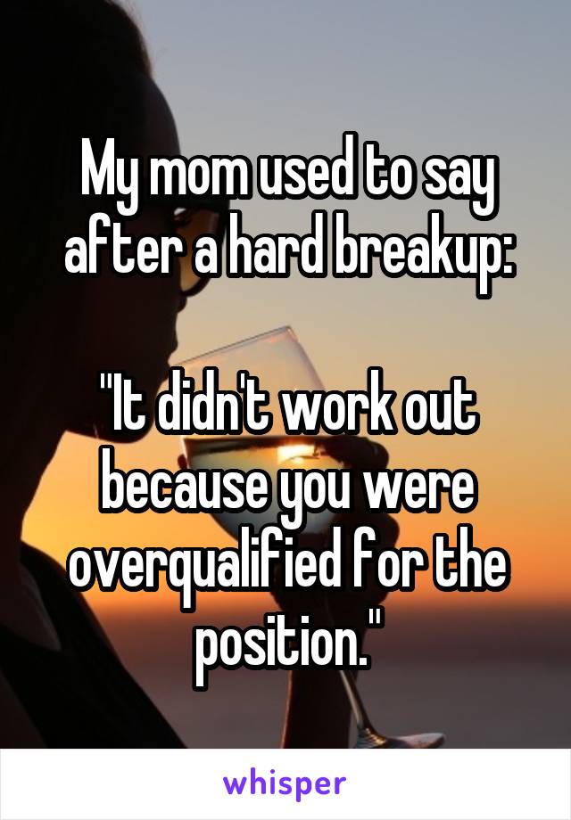 My mom used to say after a hard breakup:

"It didn't work out because you were overqualified for the position."