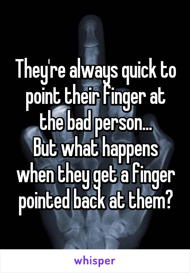 They're always quick to point their finger at the bad person...
But what happens when they get a finger pointed back at them?