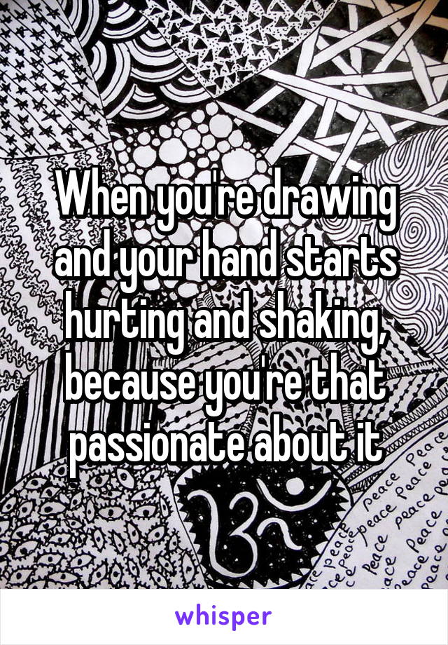 When you're drawing and your hand starts hurting and shaking, because you're that passionate about it