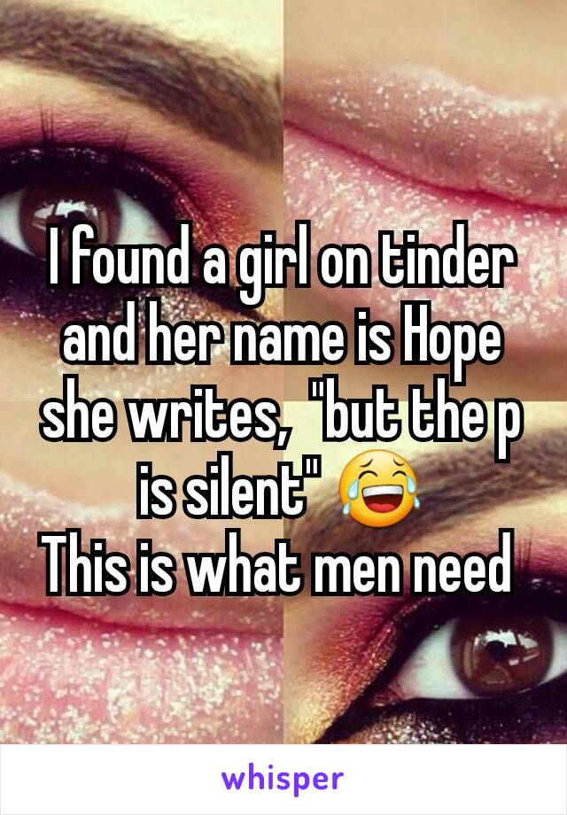 I found a girl on tinder and her name is Hope she writes,  "but the p is silent" 😂
This is what men need 