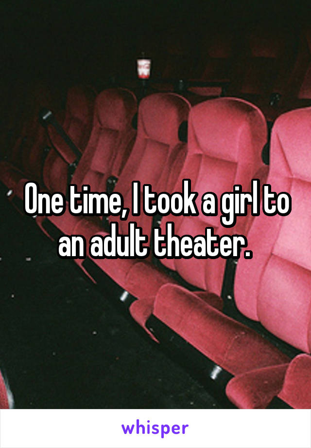 One time, I took a girl to an adult theater. 