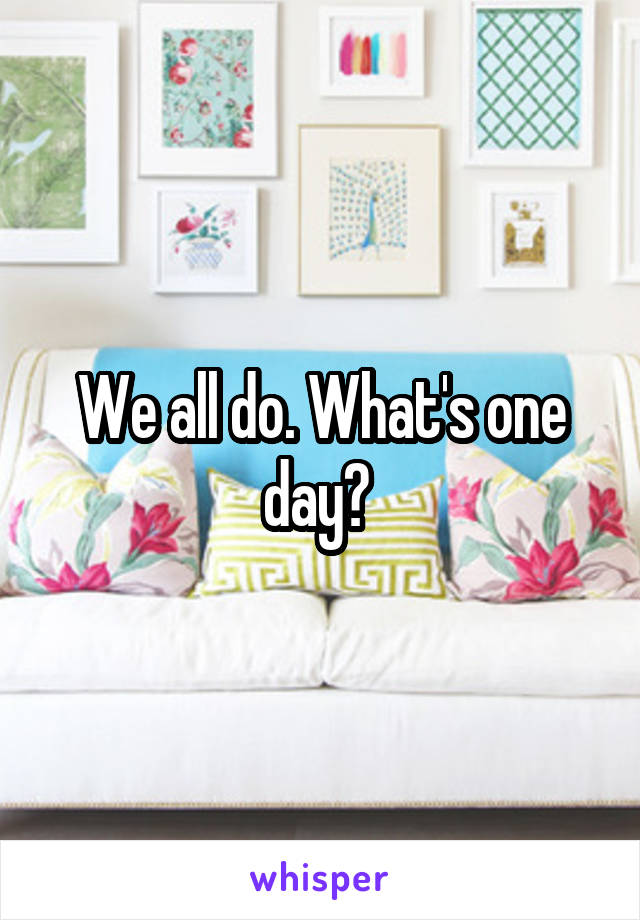 We all do. What's one day? 