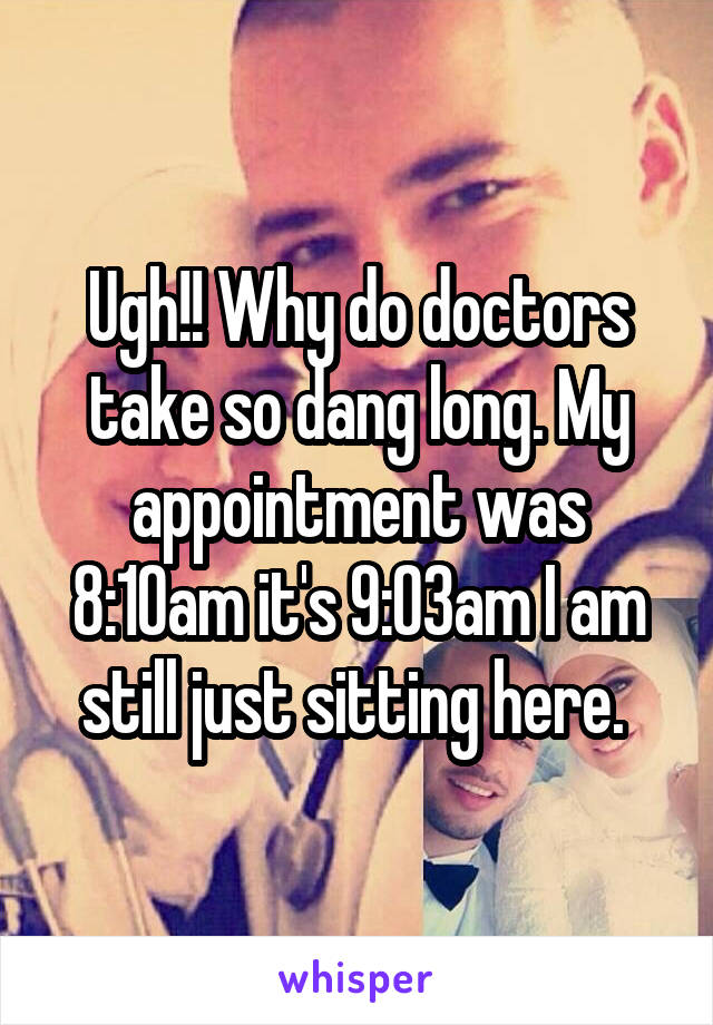 Ugh!! Why do doctors take so dang long. My appointment was 8:10am it's 9:03am I am still just sitting here. 