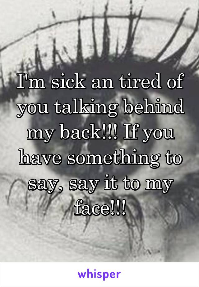 I'm sick an tired of you talking behind my back!!! If you have something to say, say it to my face!!!