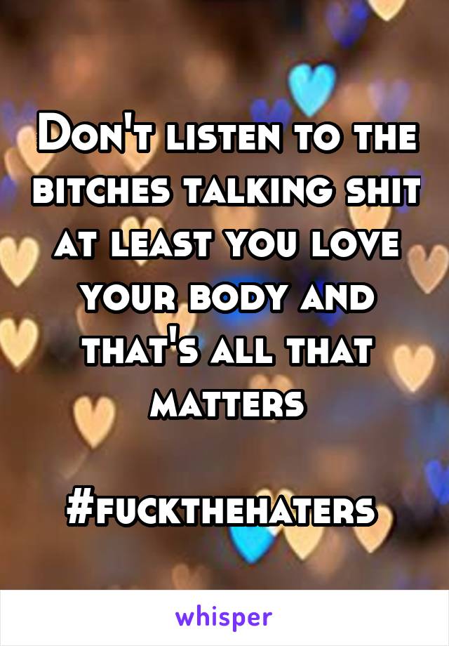 Don't listen to the bitches talking shit at least you love your body and that's all that matters

#fuckthehaters 