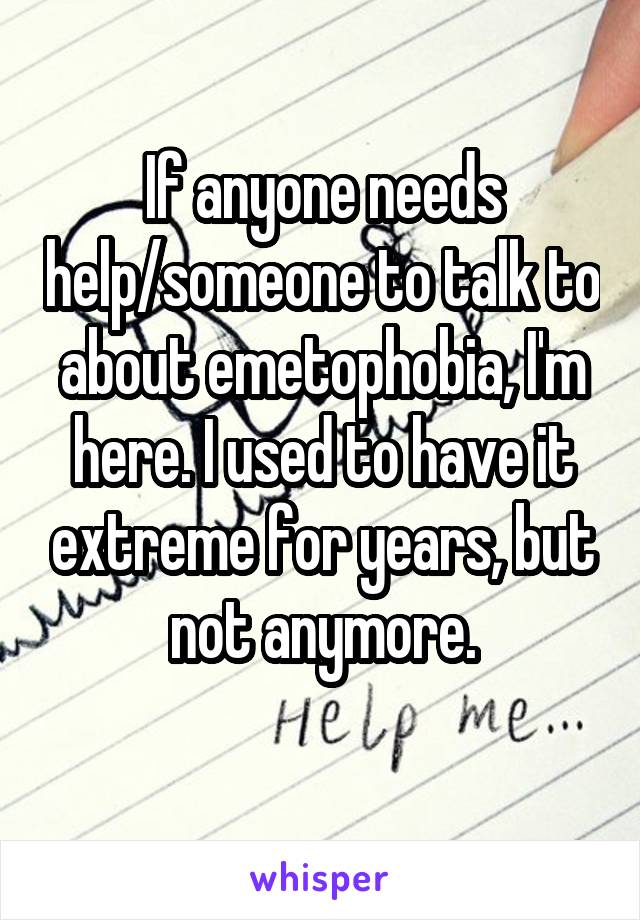 If anyone needs help/someone to talk to about emetophobia, I'm here. I used to have it extreme for years, but not anymore.
