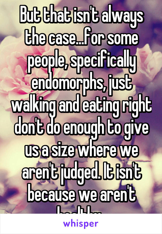 But that isn't always the case...for some people, specifically endomorphs, just walking and eating right don't do enough to give us a size where we aren't judged. It isn't because we aren't healthy. 