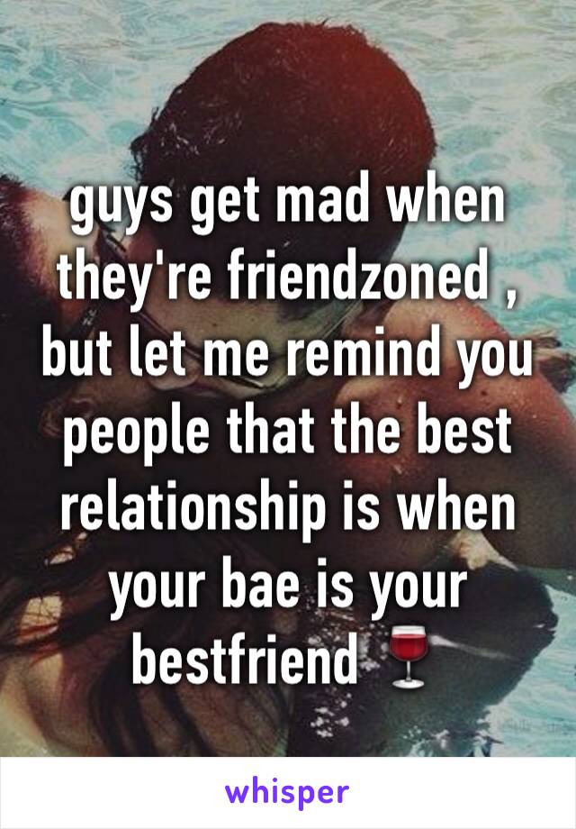 guys get mad when they're friendzoned , but let me remind you people that the best relationship is when your bae is your bestfriend 🍷