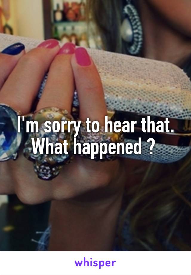 I'm sorry to hear that. What happened ? 