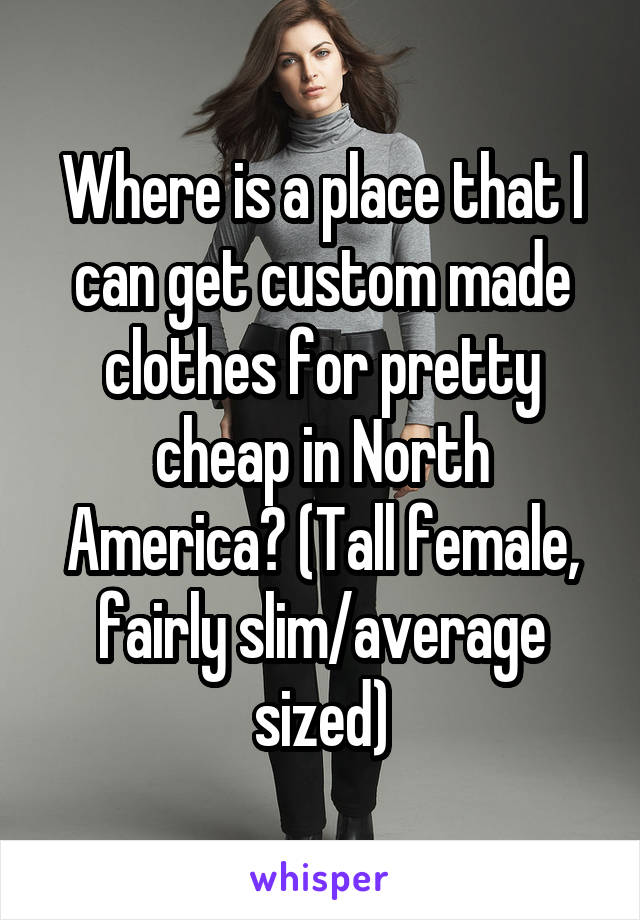 Where is a place that I can get custom made clothes for pretty cheap in North America? (Tall female, fairly slim/average sized)