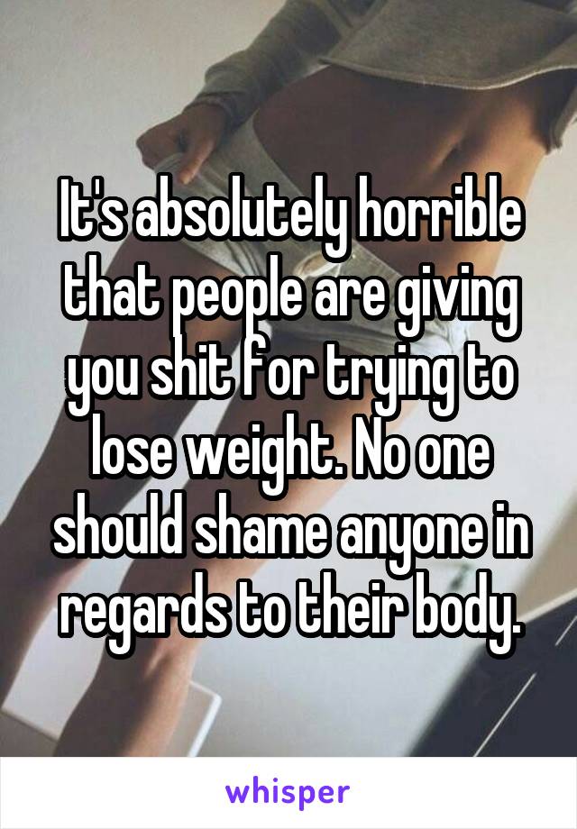 It's absolutely horrible that people are giving you shit for trying to lose weight. No one should shame anyone in regards to their body.