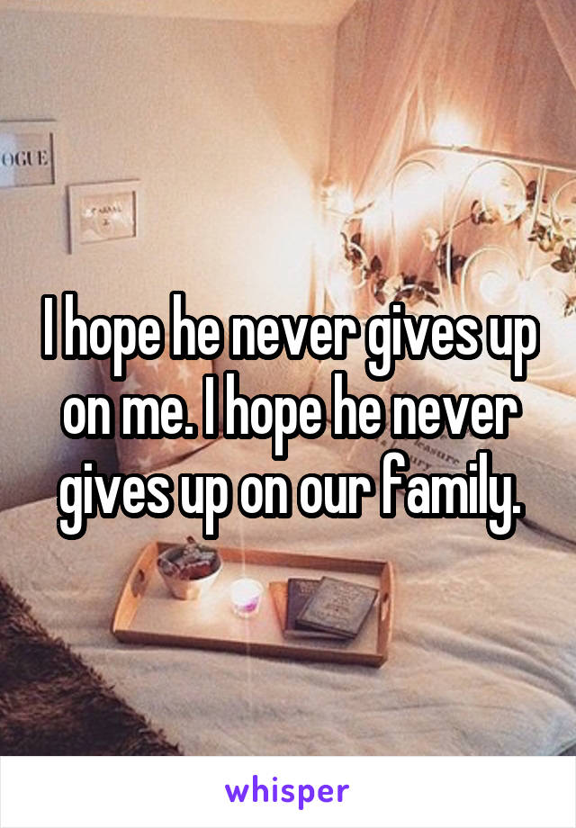 I hope he never gives up on me. I hope he never gives up on our family.