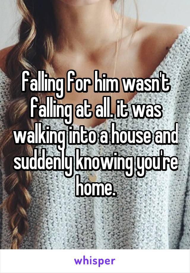 falling for him wasn't falling at all. it was walking into a house and suddenly knowing you're home.