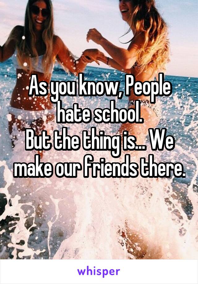 As you know, People hate school.
But the thing is... We make our friends there. 