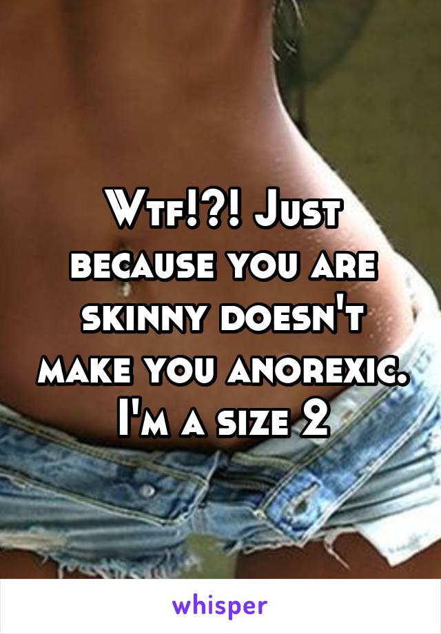 Wtf!?! Just because you are skinny doesn't make you anorexic. I'm a size 2