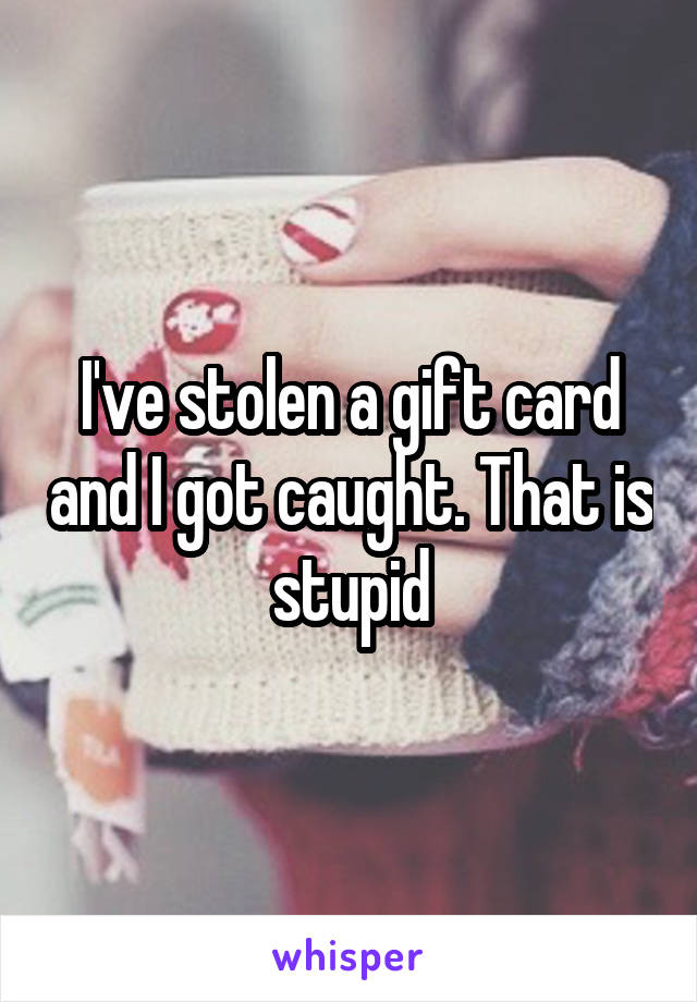 I've stolen a gift card and I got caught. That is stupid