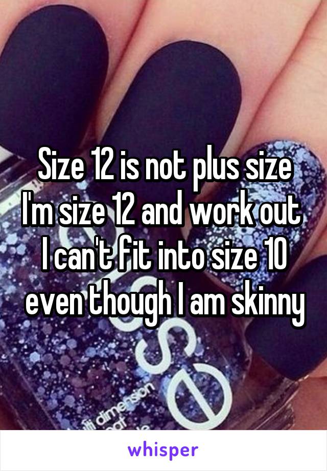 Size 12 is not plus size I'm size 12 and work out  I can't fit into size 10 even though I am skinny