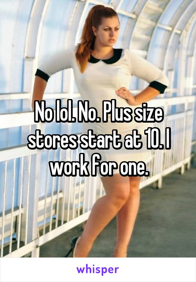 No lol. No. Plus size stores start at 10. I work for one.