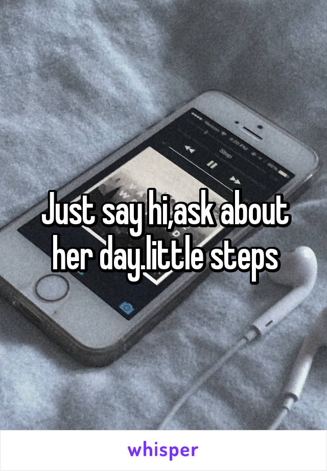 Just say hi,ask about her day.little steps