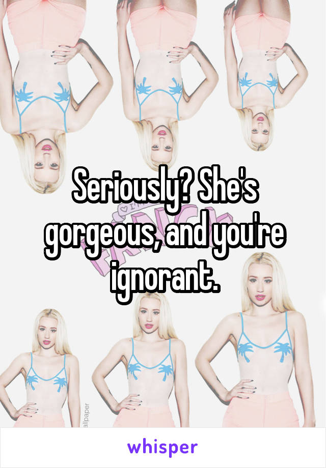 Seriously? She's gorgeous, and you're ignorant.