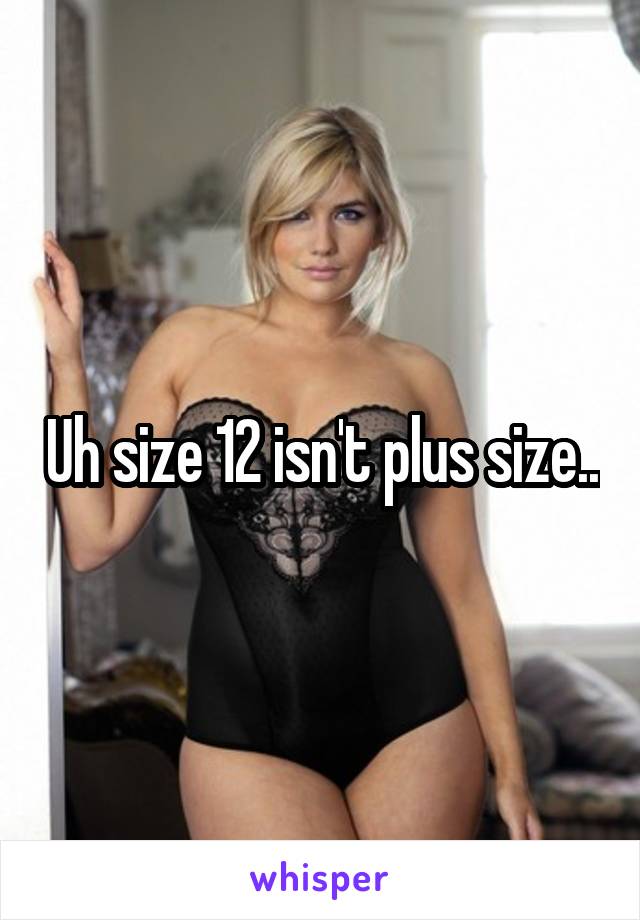 Uh size 12 isn't plus size..