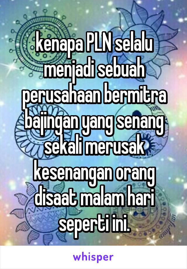 kenapa PLN selalu menjadi sebuah perusahaan bermitra bajingan yang senang sekali merusak kesenangan orang disaat malam hari seperti ini.