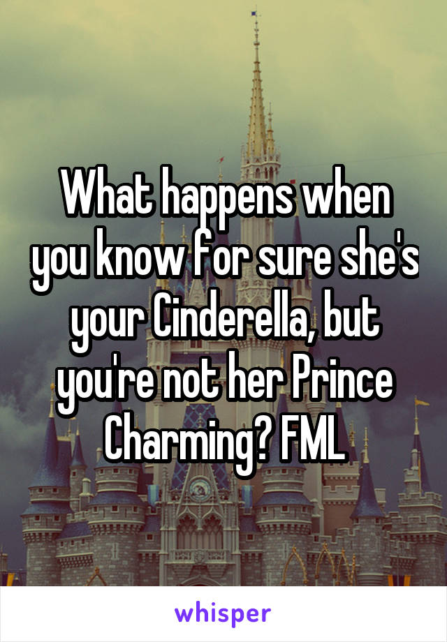 What happens when you know for sure she's your Cinderella, but you're not her Prince Charming? FML