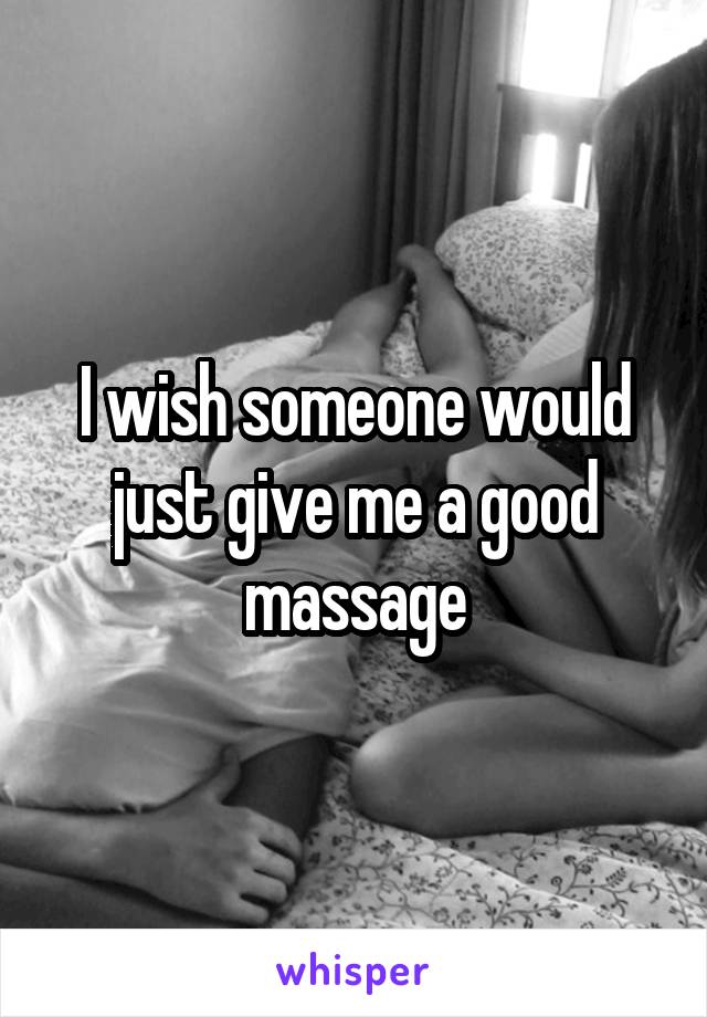 I wish someone would just give me a good massage