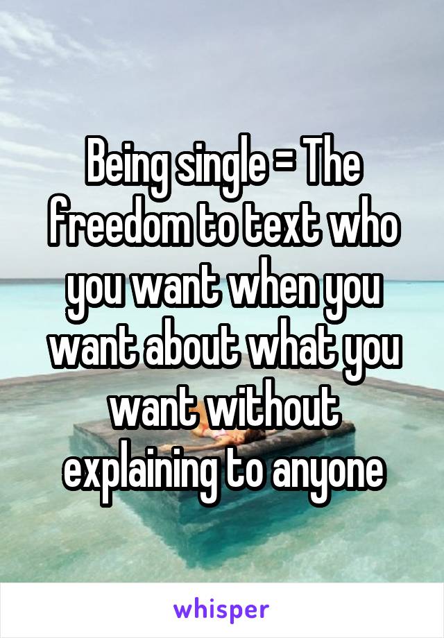 Being single = The freedom to text who you want when you want about what you want without explaining to anyone