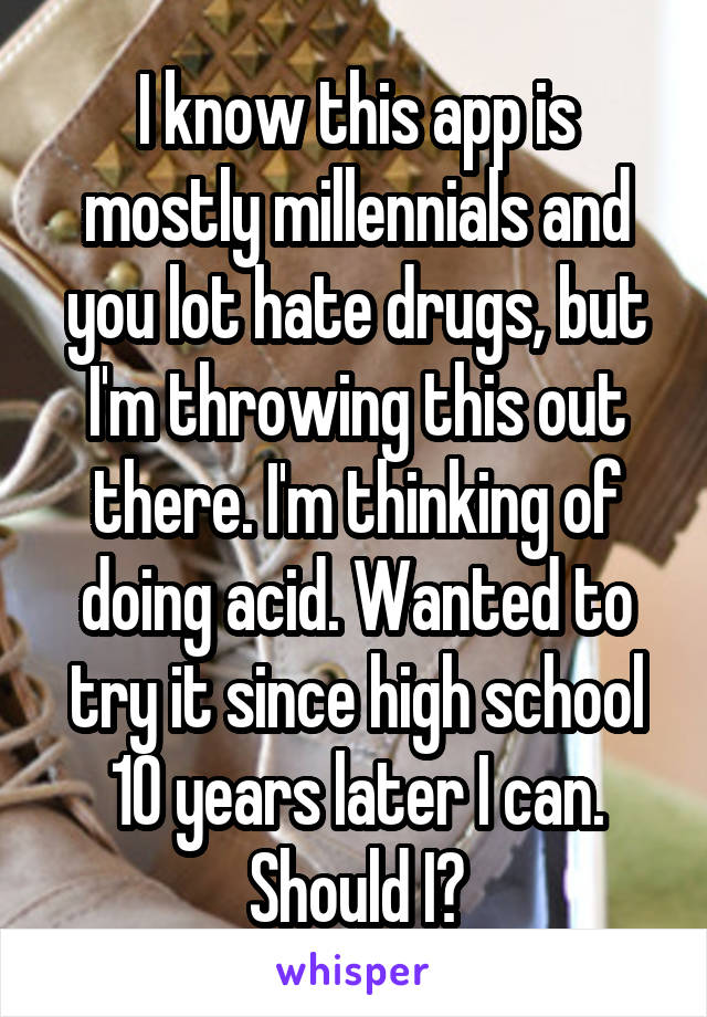 I know this app is mostly millennials and you lot hate drugs, but I'm throwing this out there. I'm thinking of doing acid. Wanted to try it since high school 10 years later I can. Should I?