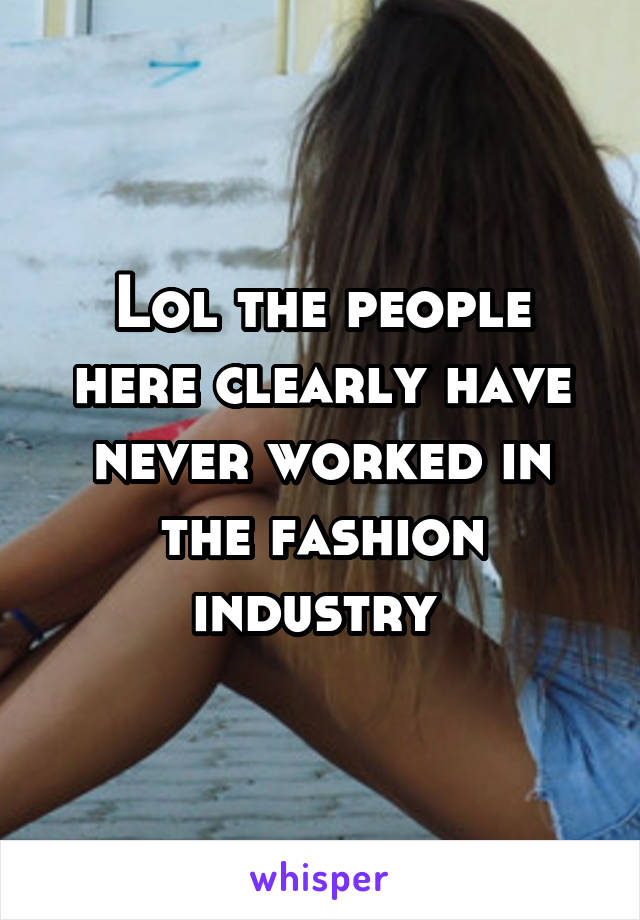 Lol the people here clearly have never worked in the fashion industry 