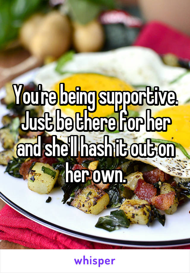 You're being supportive. Just be there for her and she'll hash it out on her own.