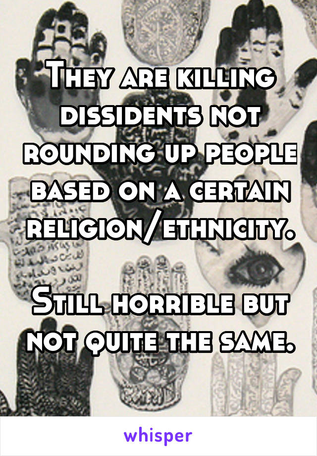 They are killing dissidents not rounding up people based on a certain religion/ethnicity. 
Still horrible but not quite the same. 