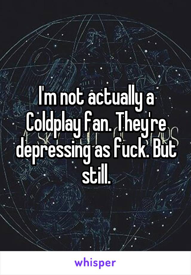 I'm not actually a Coldplay fan. They're depressing as fuck. But still.