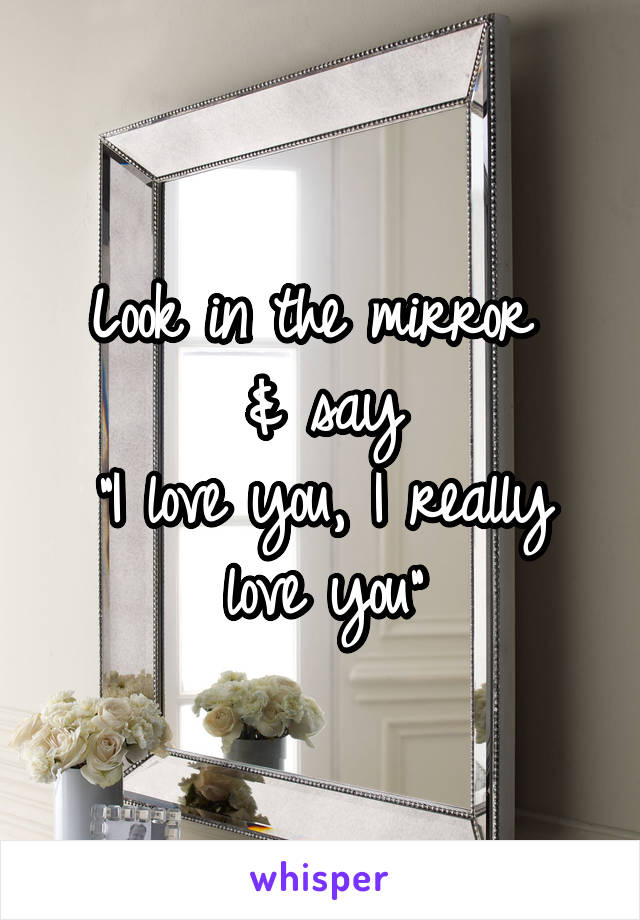 Look in the mirror 
& say
"I love you, I really love you"