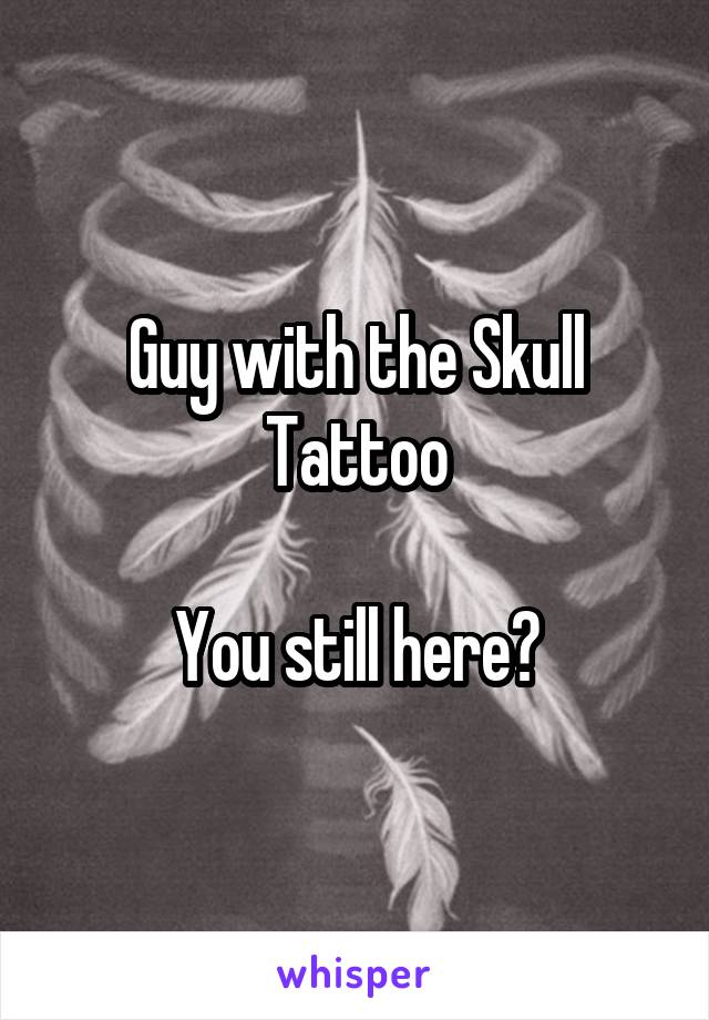 Guy with the Skull Tattoo

You still here?