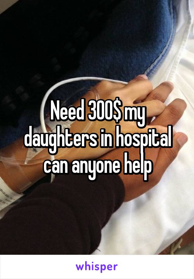 Need 300$ my daughters in hospital can anyone help