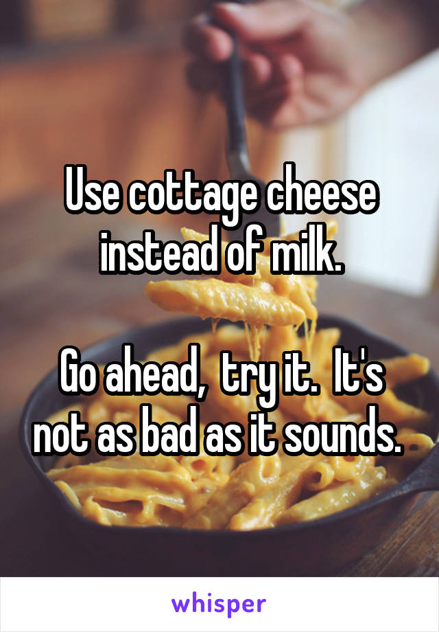 Use cottage cheese instead of milk.

Go ahead,  try it.  It's not as bad as it sounds. 