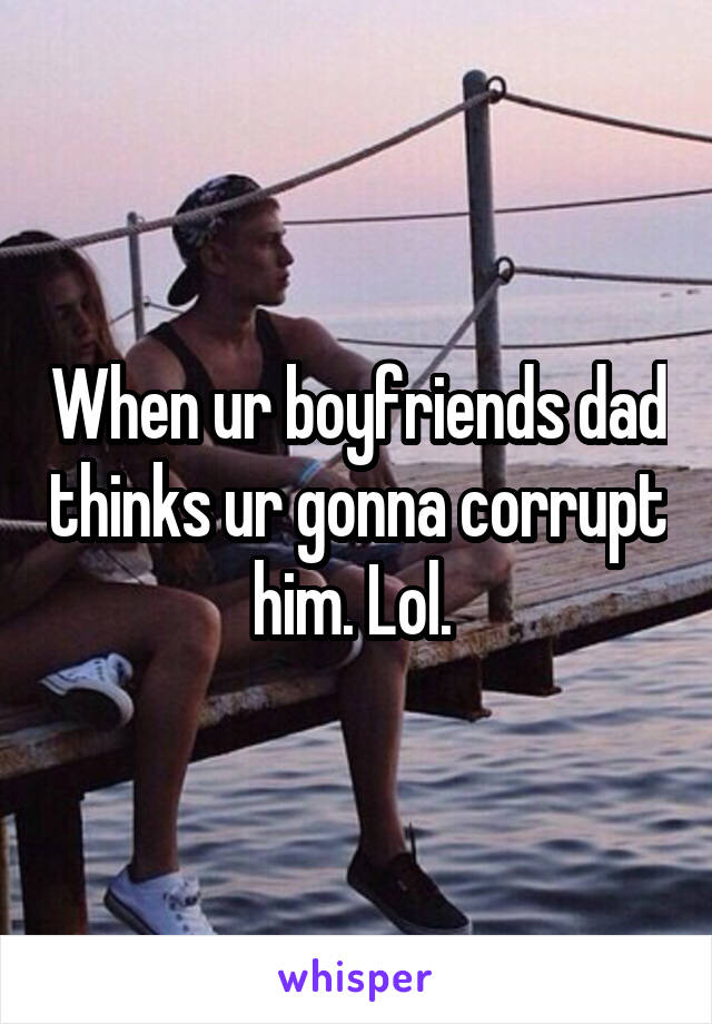 When ur boyfriends dad thinks ur gonna corrupt him. Lol. 