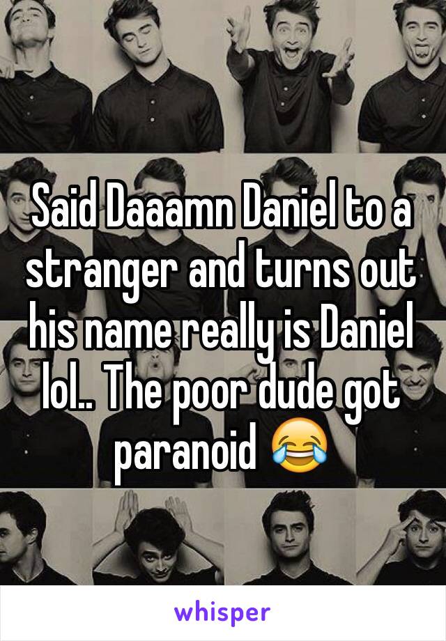 Said Daaamn Daniel to a stranger and turns out his name really is Daniel lol.. The poor dude got paranoid ðŸ˜‚