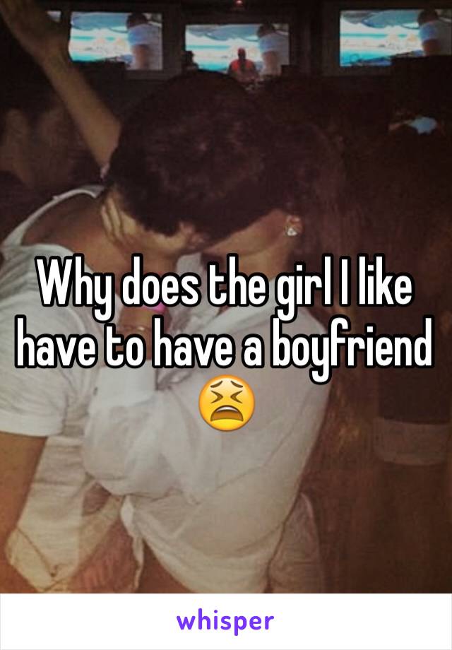 Why does the girl I like have to have a boyfriend 😫