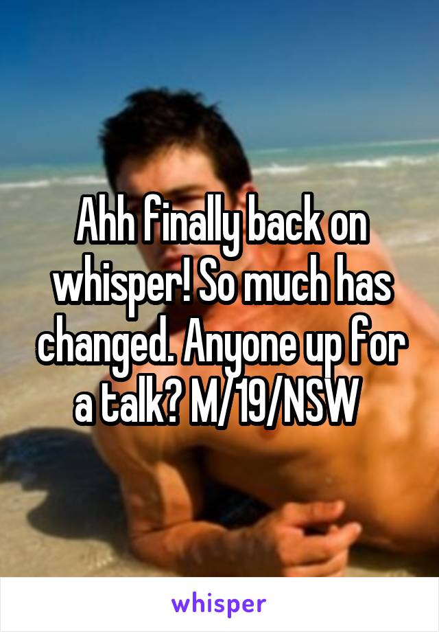 Ahh finally back on whisper! So much has changed. Anyone up for a talk? M/19/NSW 