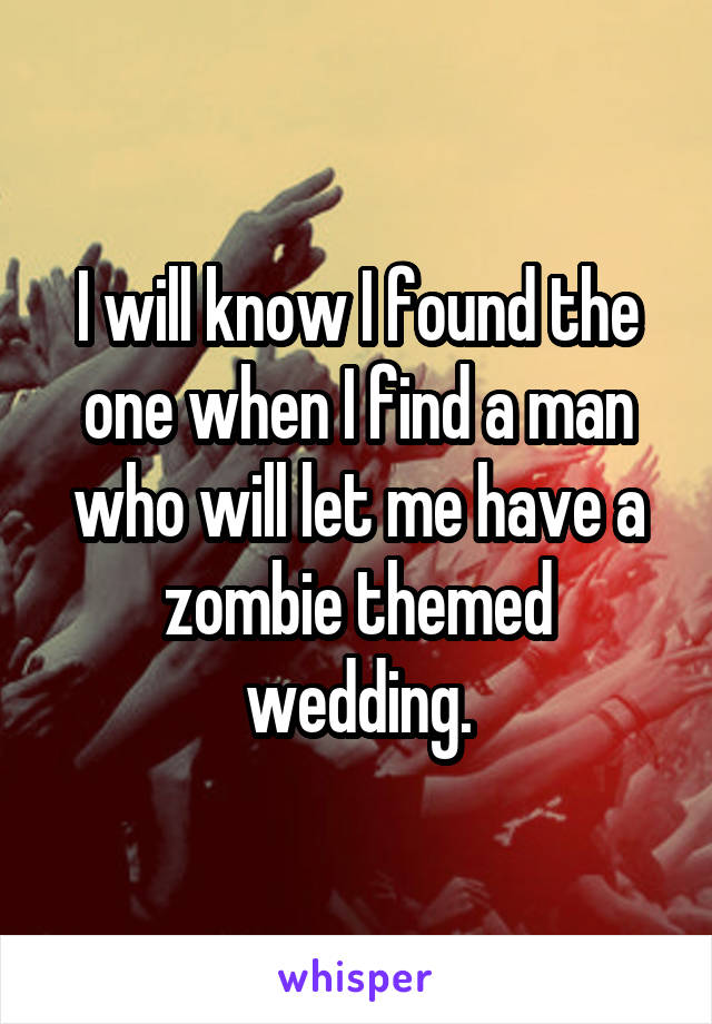 I will know I found the one when I find a man who will let me have a zombie themed wedding.