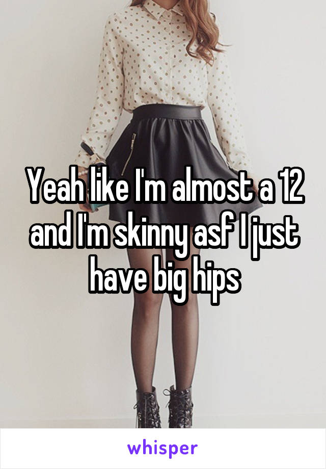 Yeah like I'm almost a 12 and I'm skinny asf I just have big hips