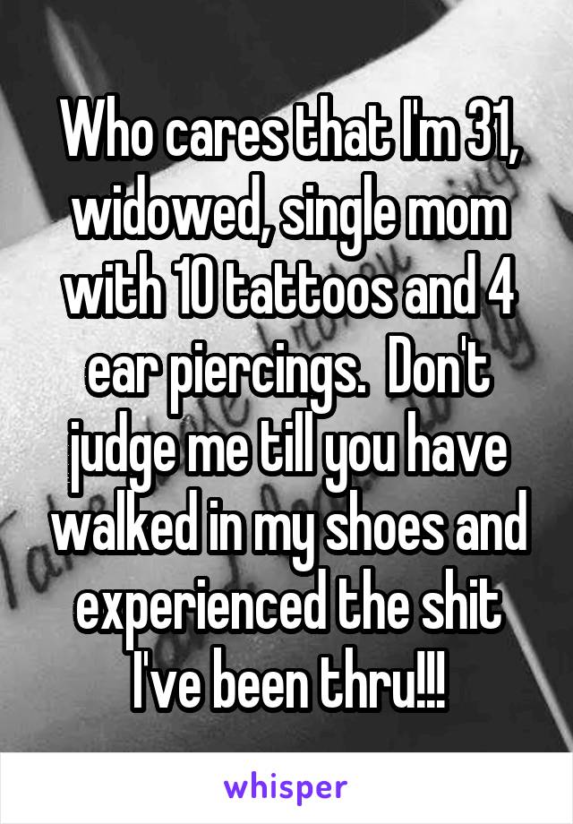 Who cares that I'm 31, widowed, single mom with 10 tattoos and 4 ear piercings.  Don't judge me till you have walked in my shoes and experienced the shit I've been thru!!!