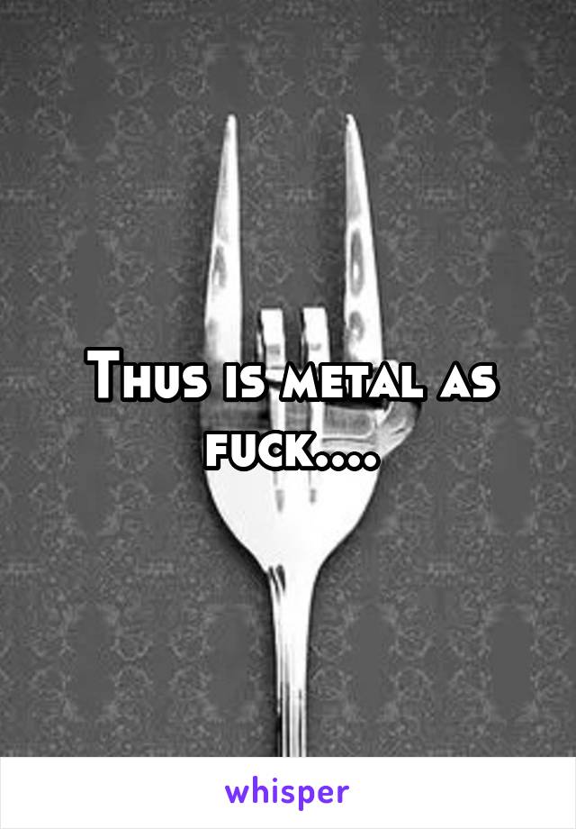 Thus is metal as fuck....