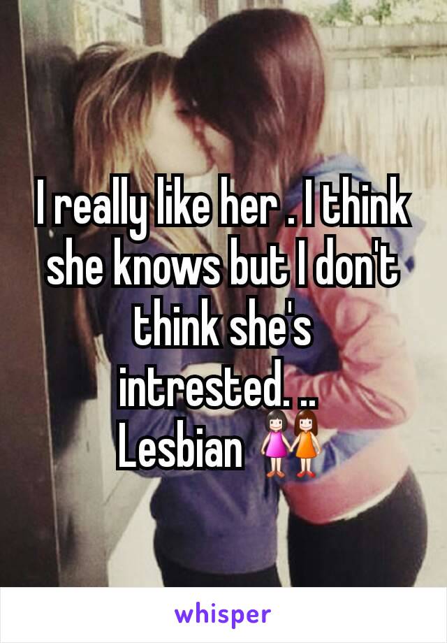 I really like her . I think she knows but I don't think she's intrested. .. 
Lesbian 👭