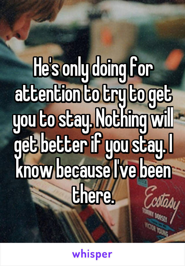 He's only doing for attention to try to get you to stay. Nothing will get better if you stay. I know because I've been there.