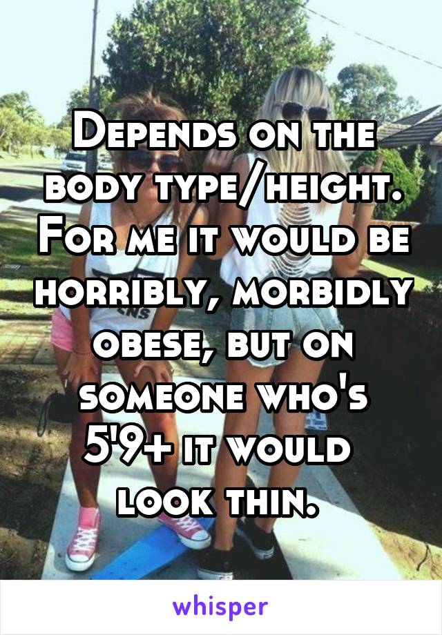 Depends on the body type/height. For me it would be horribly, morbidly obese, but on someone who's 5'9+ it would  look thin. 